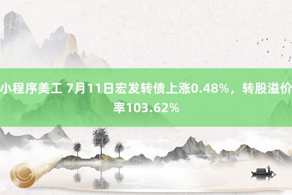 小程序美工 7月11日宏发转债上涨0.48%，转股溢价率103.62%