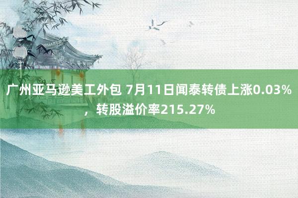 广州亚马逊美工外包 7月11日闻泰转债上涨0.03%，转股溢价率215.27%