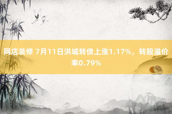 网店装修 7月11日洪城转债上涨1.17%，转股溢价率0.79%