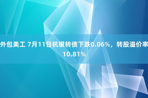 外包美工 7月11日杭银转债下跌0.06%，转股溢价率10.81%