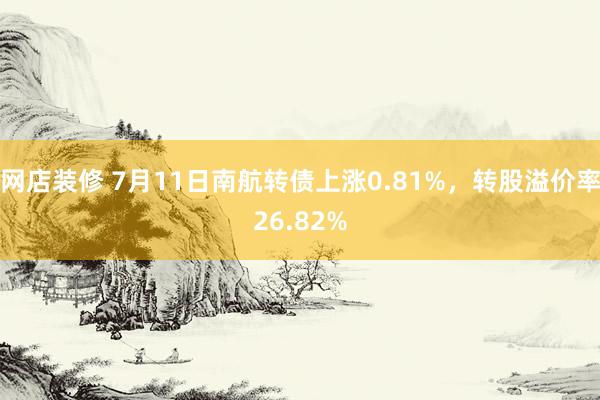 网店装修 7月11日南航转债上涨0.81%，转股溢价率26.82%