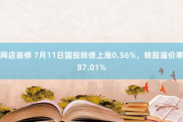 网店装修 7月11日国投转债上涨0.56%，转股溢价率87.01%