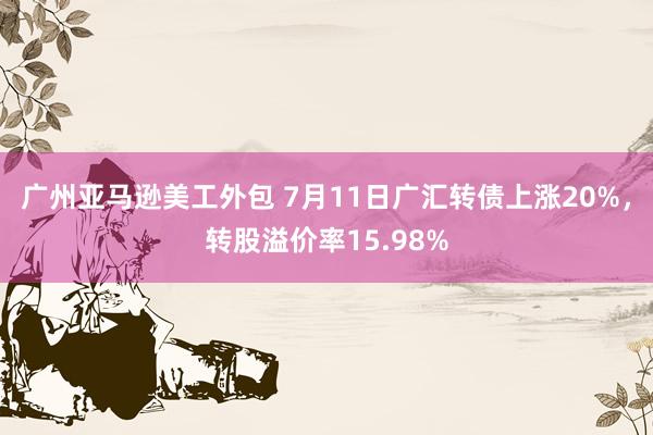 广州亚马逊美工外包 7月11日广汇转债上涨20%，转股溢价率15.98%