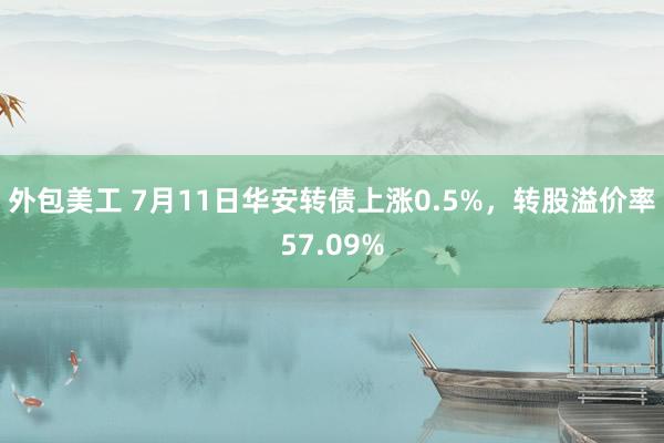 外包美工 7月11日华安转债上涨0.5%，转股溢价率57.09%