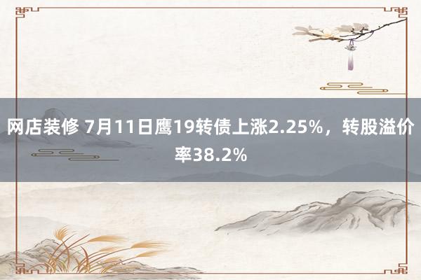 网店装修 7月11日鹰19转债上涨2.25%，转股溢价率38.2%