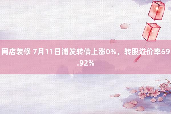 网店装修 7月11日浦发转债上涨0%，转股溢价率69.92%