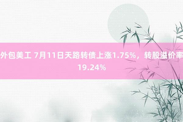 外包美工 7月11日天路转债上涨1.75%，转股溢价率19.24%