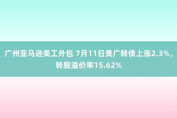 广州亚马逊美工外包 7月11日贵广转债上涨2.3%，转股溢价率15.62%