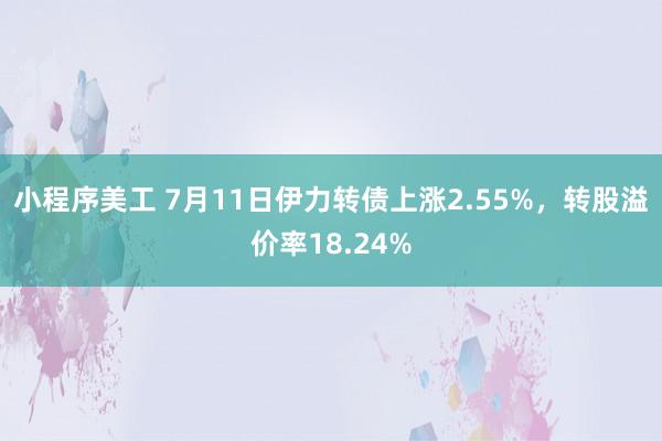 小程序美工 7月11日伊力转债上涨2.55%，转股溢价率18.24%