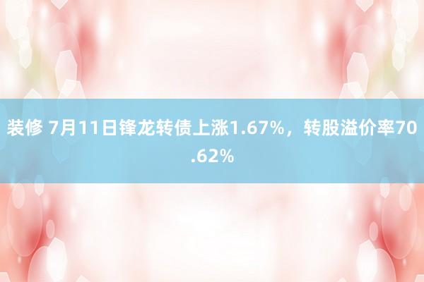 装修 7月11日锋龙转债上涨1.67%，转股溢价率70.62%