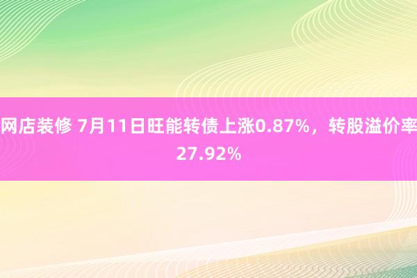 网店装修 7月11日旺能转债上涨0.87%，转股溢价率27.92%