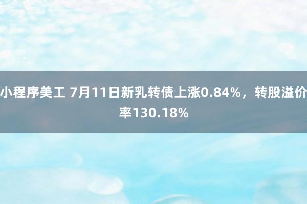 小程序美工 7月11日新乳转债上涨0.84%，转股溢价率130.18%