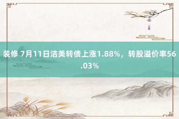 装修 7月11日洁美转债上涨1.88%，转股溢价率56.03%