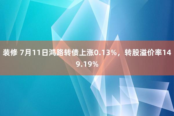 装修 7月11日鸿路转债上涨0.13%，转股溢价率149.19%