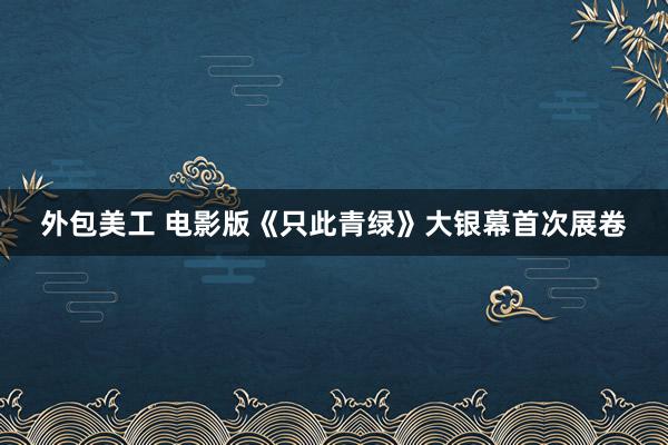 外包美工 电影版《只此青绿》大银幕首次展卷