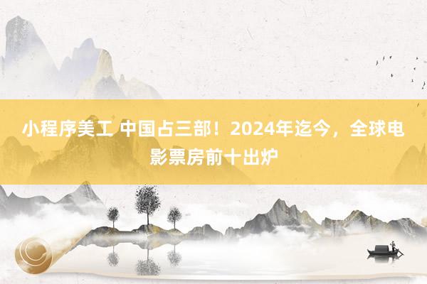 小程序美工 中国占三部！2024年迄今，全球电影票房前十出炉