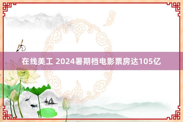 在线美工 2024暑期档电影票房达105亿