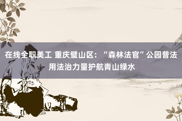 在线全职美工 重庆璧山区：“森林法官”公园普法 用法治力量护航青山绿水