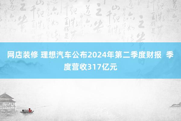 网店装修 理想汽车公布2024年第二季度财报  季度营收317亿元