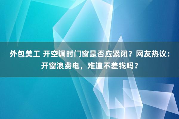 外包美工 开空调时门窗是否应紧闭？网友热议：开窗浪费电，难道不差钱吗？