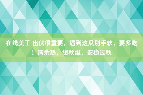 在线美工 出伏很重要，遇到这瓜别手软，要多吃！清余热，缓秋燥，安稳过秋