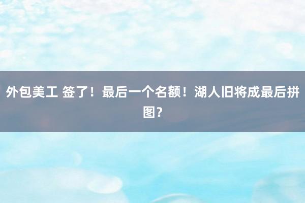 外包美工 签了！最后一个名额！湖人旧将成最后拼图？