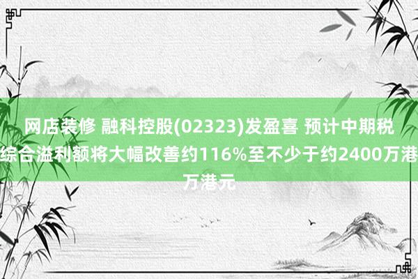 网店装修 融科控股(02323)发盈喜 预计中期税后综合溢利额将大幅改善约116%至不少于约2400万港元