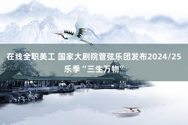 在线全职美工 国家大剧院管弦乐团发布2024/25乐季“三生万物”