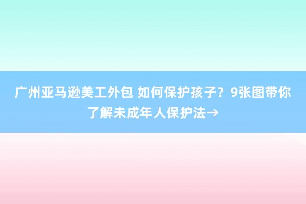 广州亚马逊美工外包 如何保护孩子？9张图带你了解未成年人保护法→