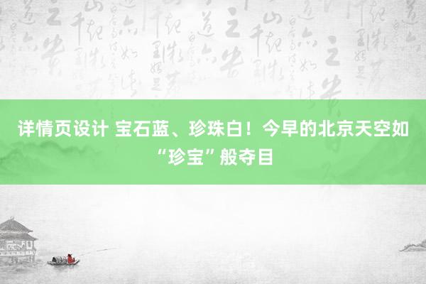 详情页设计 宝石蓝、珍珠白！今早的北京天空如“珍宝”般夺目