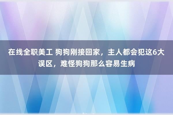 在线全职美工 狗狗刚接回家，主人都会犯这6大误区，难怪狗狗那么容易生病