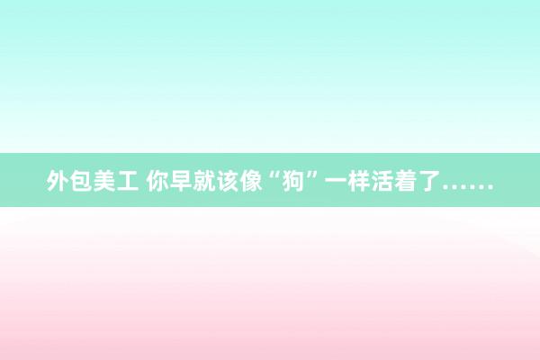 外包美工 你早就该像“狗”一样活着了……