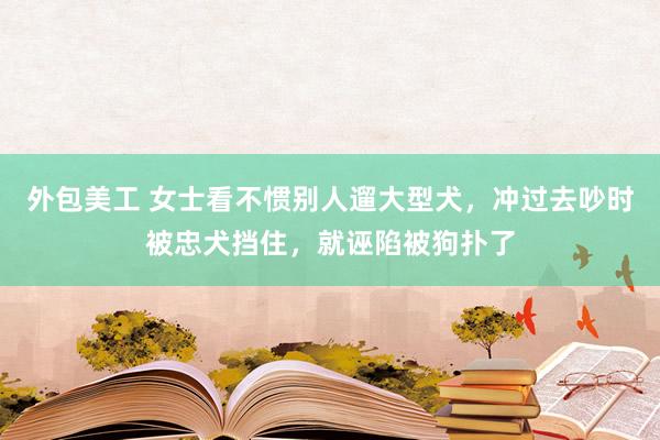 外包美工 女士看不惯别人遛大型犬，冲过去吵时被忠犬挡住，就诬陷被狗扑了