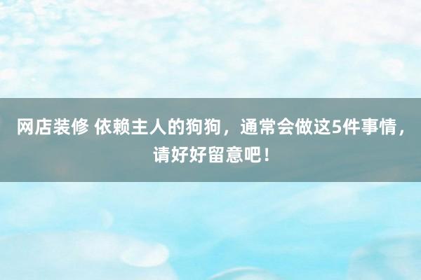 网店装修 依赖主人的狗狗，通常会做这5件事情，请好好留意吧！