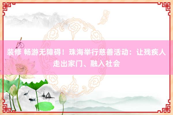 装修 畅游无障碍！珠海举行慈善活动：让残疾人走出家门、融入社会