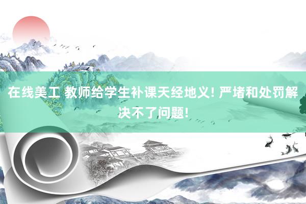 在线美工 教师给学生补课天经地义! 严堵和处罚解决不了问题!