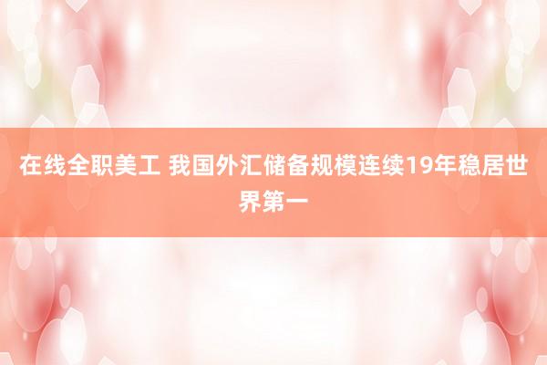 在线全职美工 我国外汇储备规模连续19年稳居世界第一