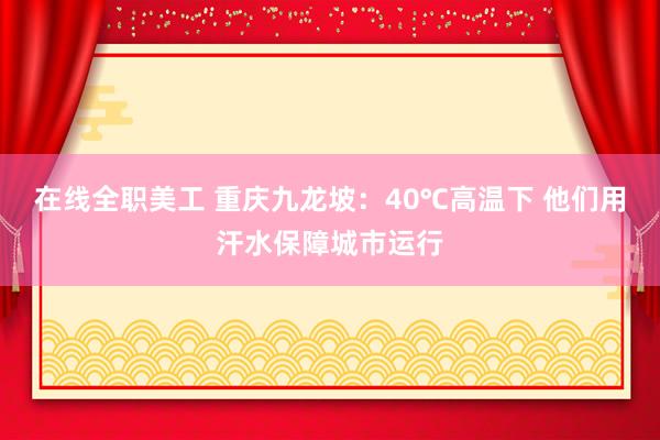 在线全职美工 重庆九龙坡：40℃高温下 他们用汗水保障城市运行