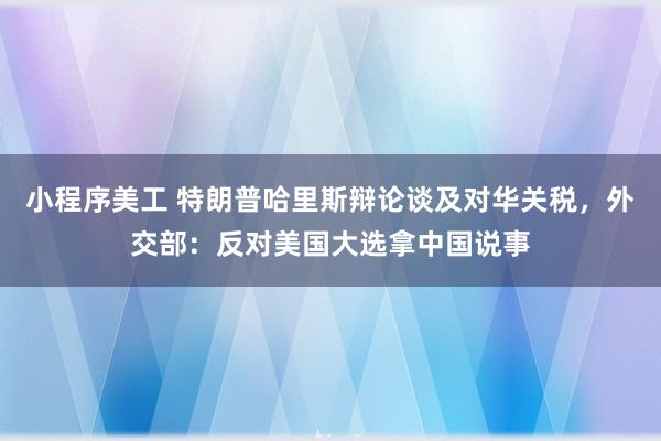 小程序美工 特朗普哈里斯辩论谈及对华关税，外交部：反对美国大选拿中国说事