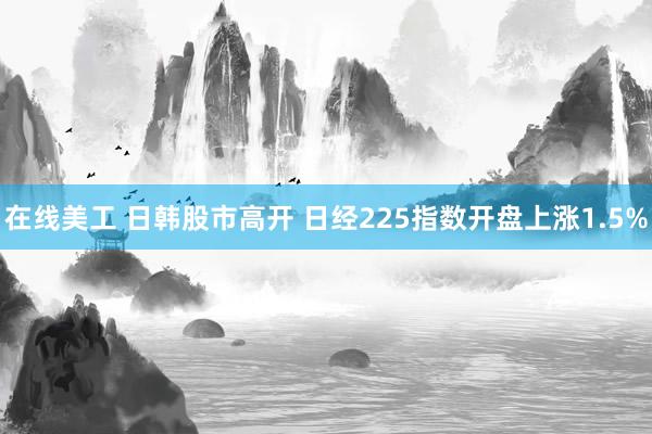 在线美工 日韩股市高开 日经225指数开盘上涨1.5%