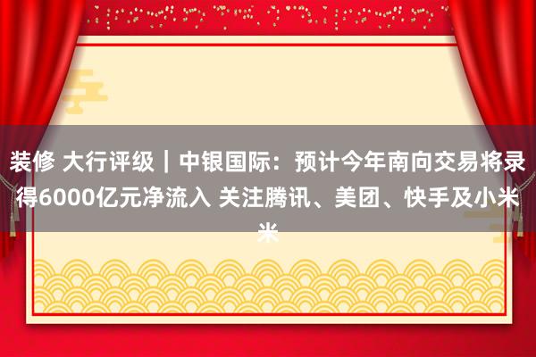 装修 大行评级｜中银国际：预计今年南向交易将录得6000亿元净流入 关注腾讯、美团、快手及小米