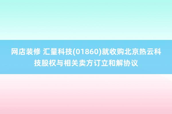 网店装修 汇量科技(01860)就收购北京热云科技股权与相关卖方订立和解协议