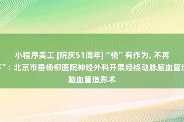 小程序美工 [院庆51周年]“桡”有作为, 不再“躺平”: 北京市垂杨柳医院神经外科开展经桡动脉脑血管造影术