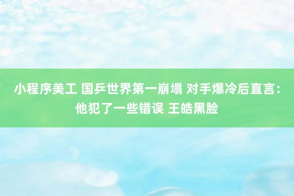 小程序美工 国乒世界第一崩塌 对手爆冷后直言：他犯了一些错误 王皓黑脸