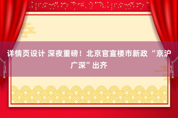 详情页设计 深夜重磅！北京官宣楼市新政 “京沪广深”出齐