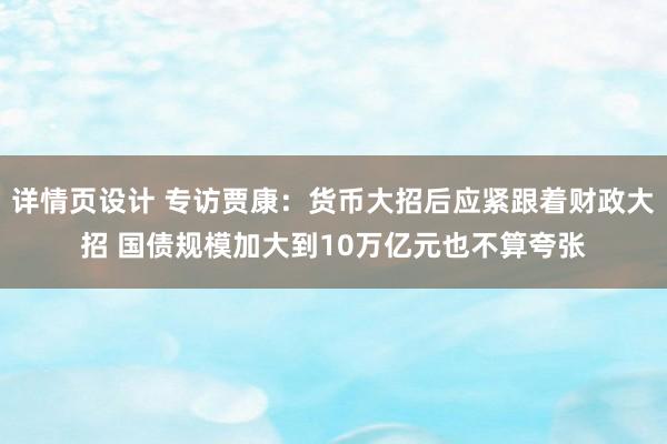 详情页设计 专访贾康：货币大招后应紧跟着财政大招 国债规模加大到10万亿元也不算夸张