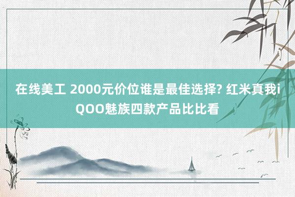 在线美工 2000元价位谁是最佳选择? 红米真我iQOO魅族四款产品比比看