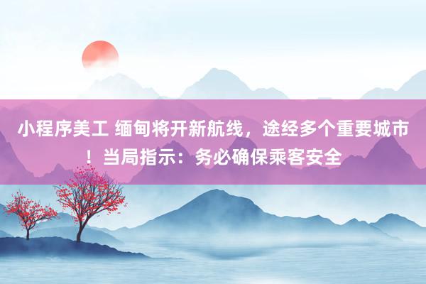 小程序美工 缅甸将开新航线，途经多个重要城市！当局指示：务必确保乘客安全