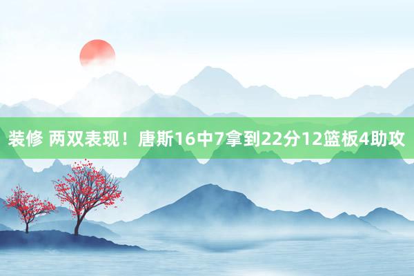 装修 两双表现！唐斯16中7拿到22分12篮板4助攻