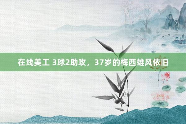 在线美工 3球2助攻，37岁的梅西雄风依旧